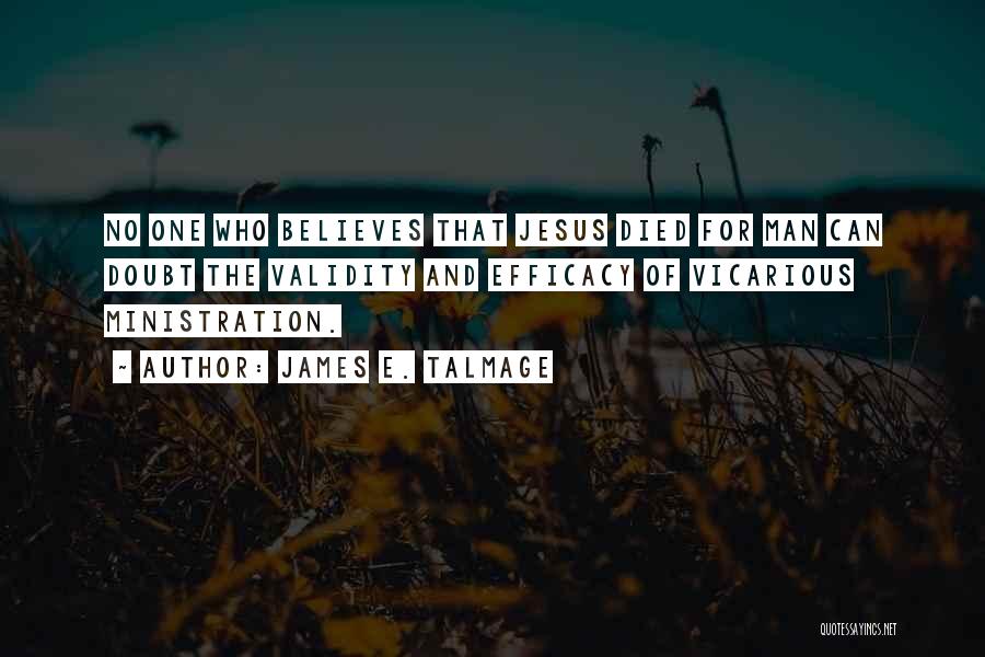 James E. Talmage Quotes: No One Who Believes That Jesus Died For Man Can Doubt The Validity And Efficacy Of Vicarious Ministration.
