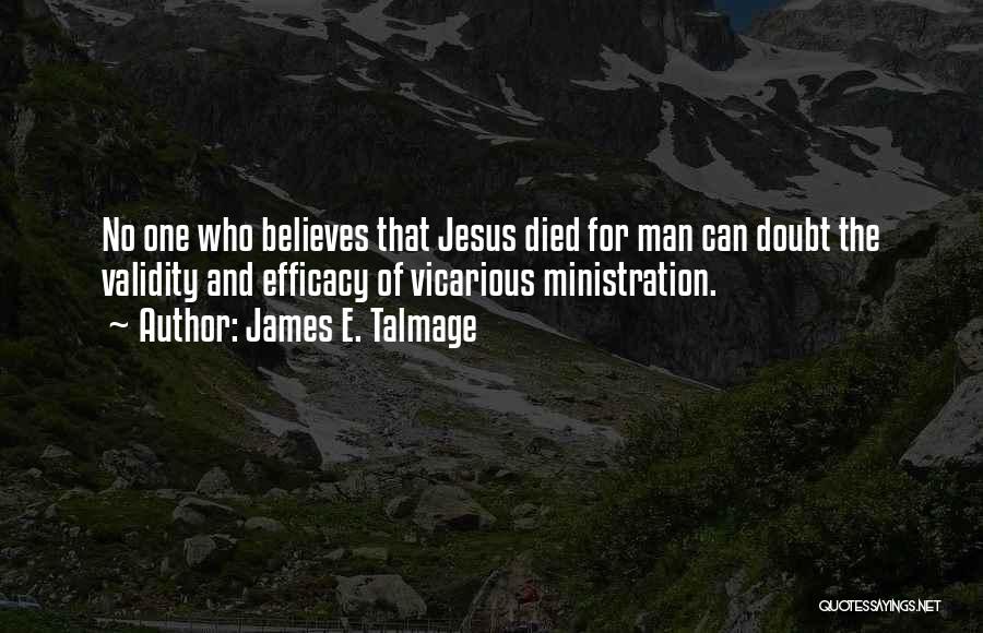 James E. Talmage Quotes: No One Who Believes That Jesus Died For Man Can Doubt The Validity And Efficacy Of Vicarious Ministration.