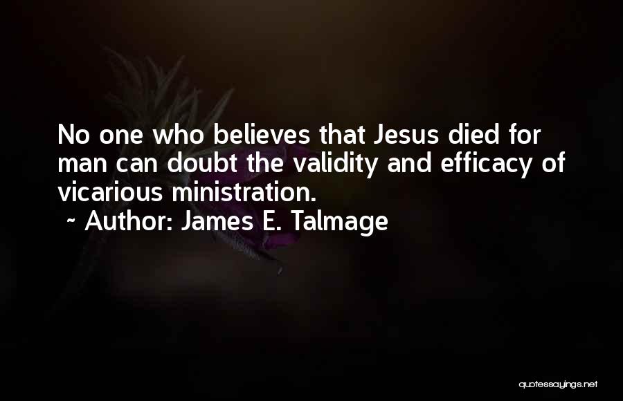 James E. Talmage Quotes: No One Who Believes That Jesus Died For Man Can Doubt The Validity And Efficacy Of Vicarious Ministration.