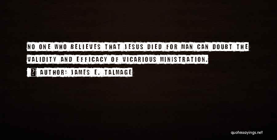 James E. Talmage Quotes: No One Who Believes That Jesus Died For Man Can Doubt The Validity And Efficacy Of Vicarious Ministration.