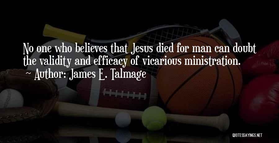 James E. Talmage Quotes: No One Who Believes That Jesus Died For Man Can Doubt The Validity And Efficacy Of Vicarious Ministration.