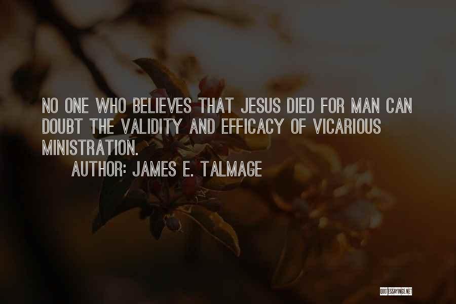 James E. Talmage Quotes: No One Who Believes That Jesus Died For Man Can Doubt The Validity And Efficacy Of Vicarious Ministration.