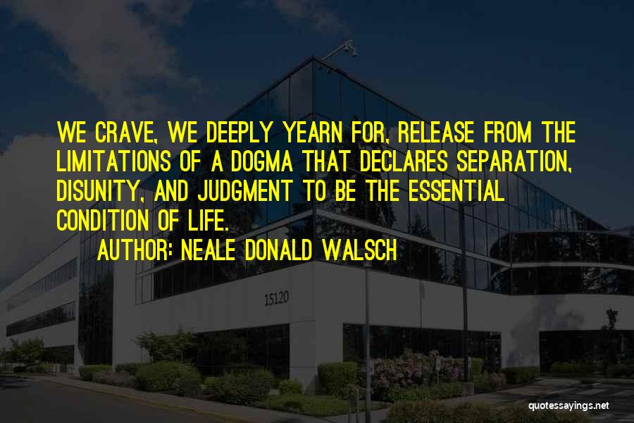 Neale Donald Walsch Quotes: We Crave, We Deeply Yearn For, Release From The Limitations Of A Dogma That Declares Separation, Disunity, And Judgment To