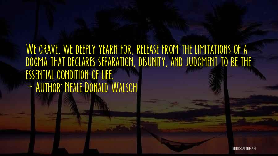 Neale Donald Walsch Quotes: We Crave, We Deeply Yearn For, Release From The Limitations Of A Dogma That Declares Separation, Disunity, And Judgment To