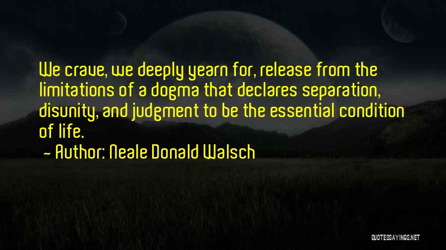 Neale Donald Walsch Quotes: We Crave, We Deeply Yearn For, Release From The Limitations Of A Dogma That Declares Separation, Disunity, And Judgment To