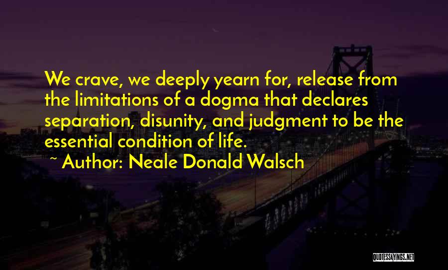 Neale Donald Walsch Quotes: We Crave, We Deeply Yearn For, Release From The Limitations Of A Dogma That Declares Separation, Disunity, And Judgment To