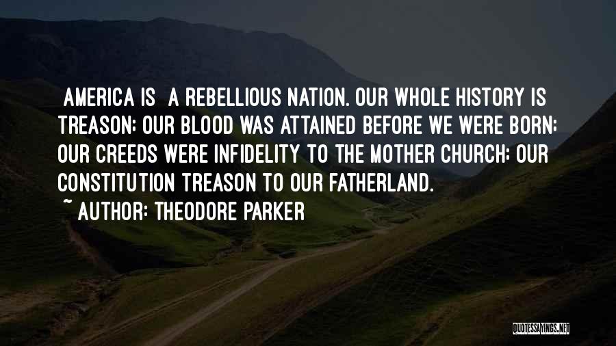 Theodore Parker Quotes: [america Is] A Rebellious Nation. Our Whole History Is Treason; Our Blood Was Attained Before We Were Born; Our Creeds