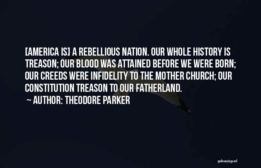 Theodore Parker Quotes: [america Is] A Rebellious Nation. Our Whole History Is Treason; Our Blood Was Attained Before We Were Born; Our Creeds