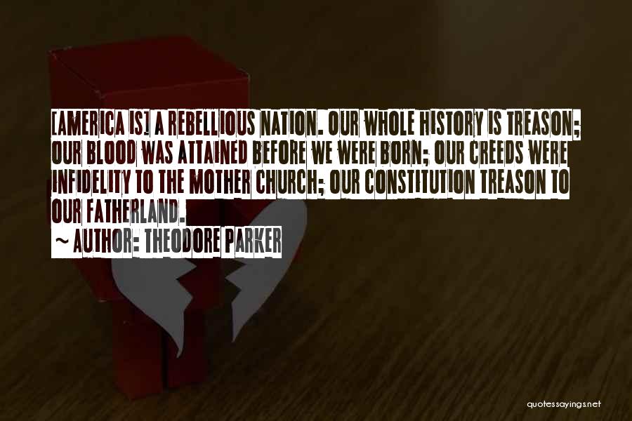 Theodore Parker Quotes: [america Is] A Rebellious Nation. Our Whole History Is Treason; Our Blood Was Attained Before We Were Born; Our Creeds