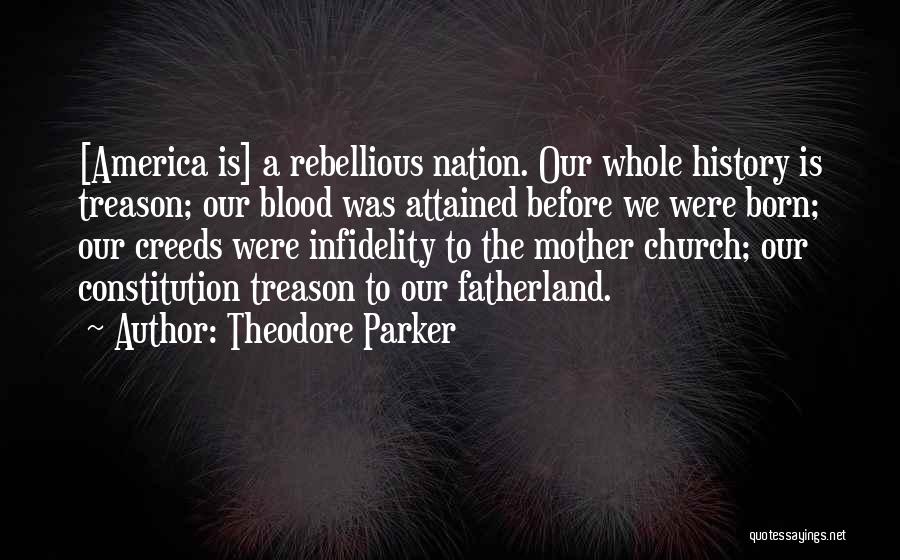 Theodore Parker Quotes: [america Is] A Rebellious Nation. Our Whole History Is Treason; Our Blood Was Attained Before We Were Born; Our Creeds