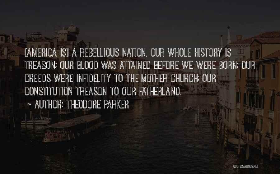 Theodore Parker Quotes: [america Is] A Rebellious Nation. Our Whole History Is Treason; Our Blood Was Attained Before We Were Born; Our Creeds