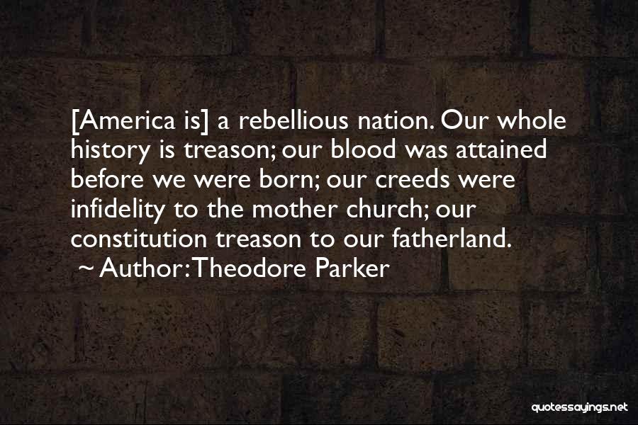 Theodore Parker Quotes: [america Is] A Rebellious Nation. Our Whole History Is Treason; Our Blood Was Attained Before We Were Born; Our Creeds