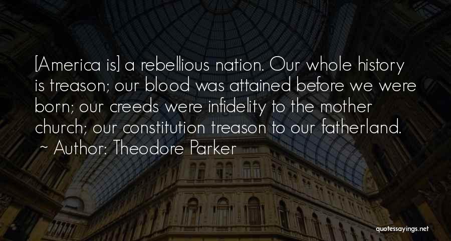 Theodore Parker Quotes: [america Is] A Rebellious Nation. Our Whole History Is Treason; Our Blood Was Attained Before We Were Born; Our Creeds