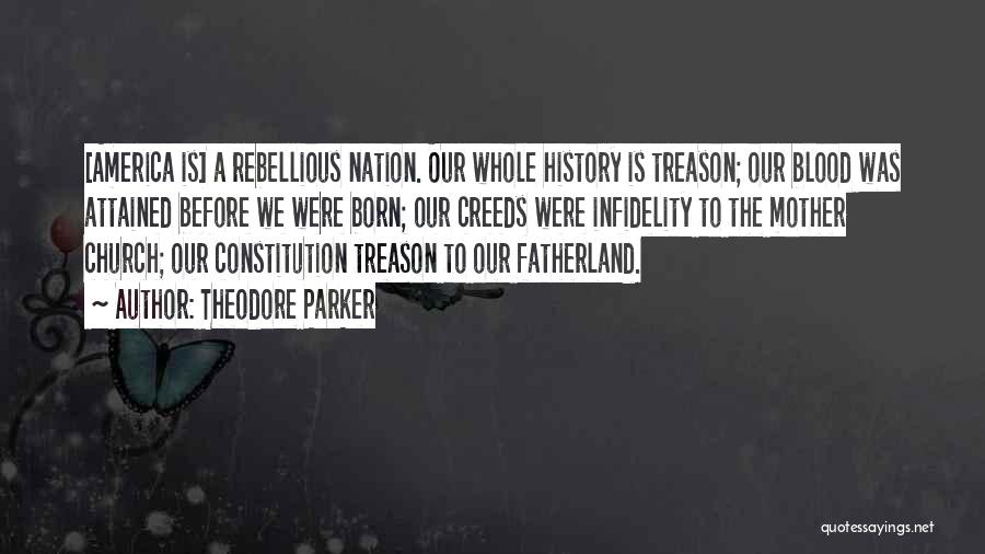 Theodore Parker Quotes: [america Is] A Rebellious Nation. Our Whole History Is Treason; Our Blood Was Attained Before We Were Born; Our Creeds