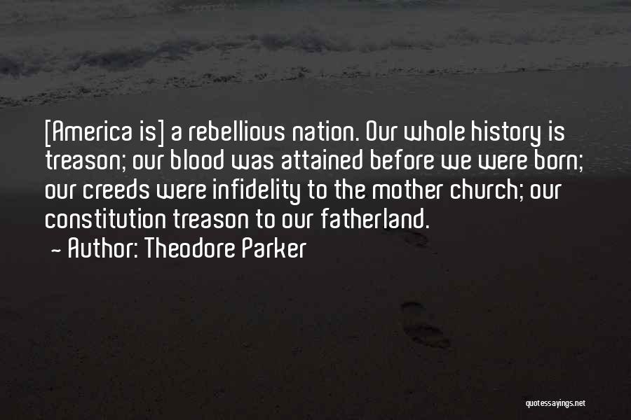 Theodore Parker Quotes: [america Is] A Rebellious Nation. Our Whole History Is Treason; Our Blood Was Attained Before We Were Born; Our Creeds