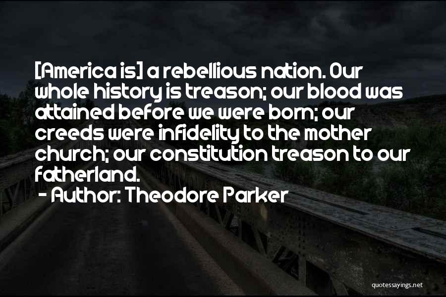 Theodore Parker Quotes: [america Is] A Rebellious Nation. Our Whole History Is Treason; Our Blood Was Attained Before We Were Born; Our Creeds