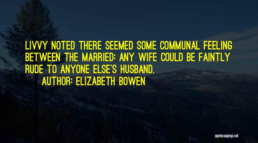 Elizabeth Bowen Quotes: Livvy Noted There Seemed Some Communal Feeling Between The Married: Any Wife Could Be Faintly Rude To Anyone Else's Husband.