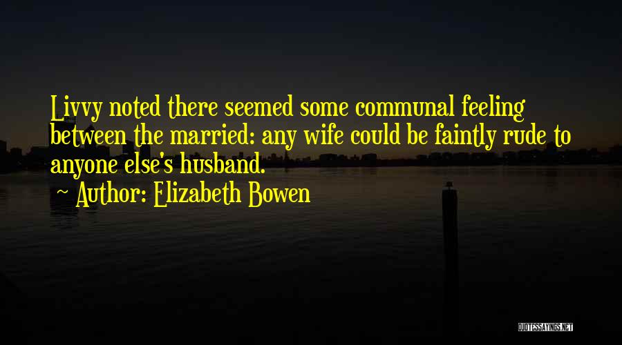 Elizabeth Bowen Quotes: Livvy Noted There Seemed Some Communal Feeling Between The Married: Any Wife Could Be Faintly Rude To Anyone Else's Husband.
