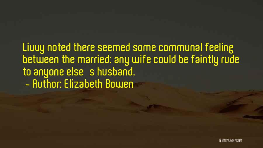 Elizabeth Bowen Quotes: Livvy Noted There Seemed Some Communal Feeling Between The Married: Any Wife Could Be Faintly Rude To Anyone Else's Husband.