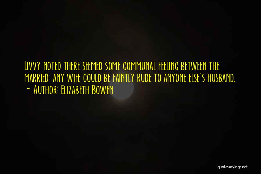 Elizabeth Bowen Quotes: Livvy Noted There Seemed Some Communal Feeling Between The Married: Any Wife Could Be Faintly Rude To Anyone Else's Husband.