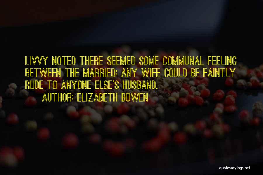 Elizabeth Bowen Quotes: Livvy Noted There Seemed Some Communal Feeling Between The Married: Any Wife Could Be Faintly Rude To Anyone Else's Husband.