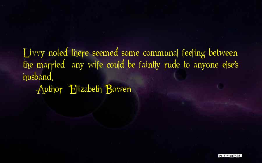 Elizabeth Bowen Quotes: Livvy Noted There Seemed Some Communal Feeling Between The Married: Any Wife Could Be Faintly Rude To Anyone Else's Husband.