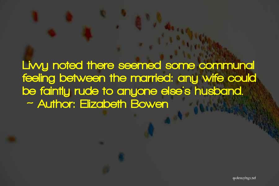 Elizabeth Bowen Quotes: Livvy Noted There Seemed Some Communal Feeling Between The Married: Any Wife Could Be Faintly Rude To Anyone Else's Husband.