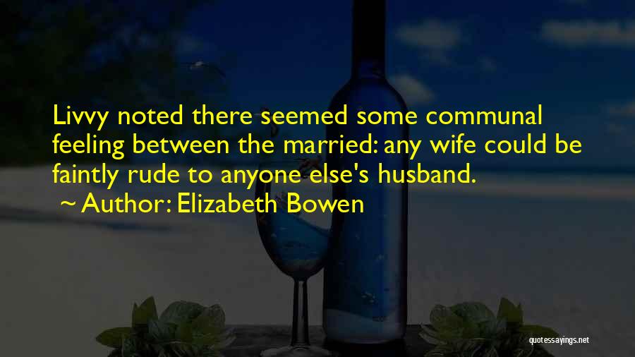 Elizabeth Bowen Quotes: Livvy Noted There Seemed Some Communal Feeling Between The Married: Any Wife Could Be Faintly Rude To Anyone Else's Husband.