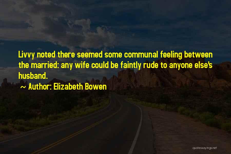 Elizabeth Bowen Quotes: Livvy Noted There Seemed Some Communal Feeling Between The Married: Any Wife Could Be Faintly Rude To Anyone Else's Husband.