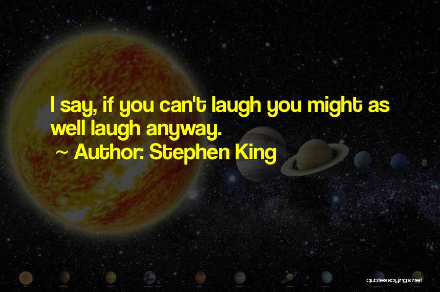 Stephen King Quotes: I Say, If You Can't Laugh You Might As Well Laugh Anyway.