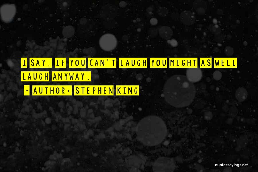 Stephen King Quotes: I Say, If You Can't Laugh You Might As Well Laugh Anyway.