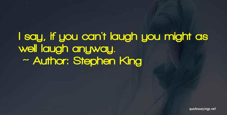 Stephen King Quotes: I Say, If You Can't Laugh You Might As Well Laugh Anyway.
