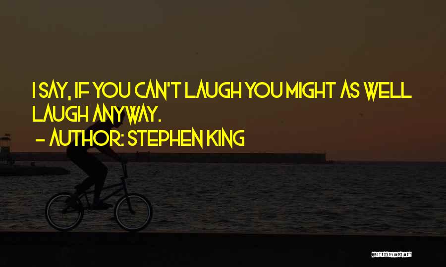 Stephen King Quotes: I Say, If You Can't Laugh You Might As Well Laugh Anyway.