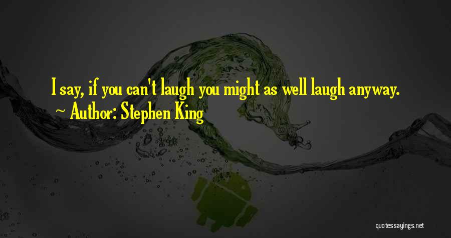 Stephen King Quotes: I Say, If You Can't Laugh You Might As Well Laugh Anyway.