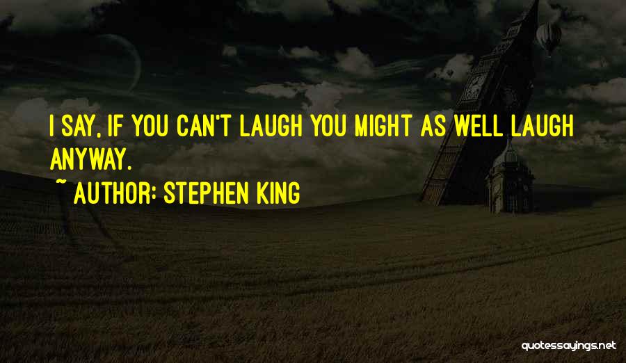 Stephen King Quotes: I Say, If You Can't Laugh You Might As Well Laugh Anyway.