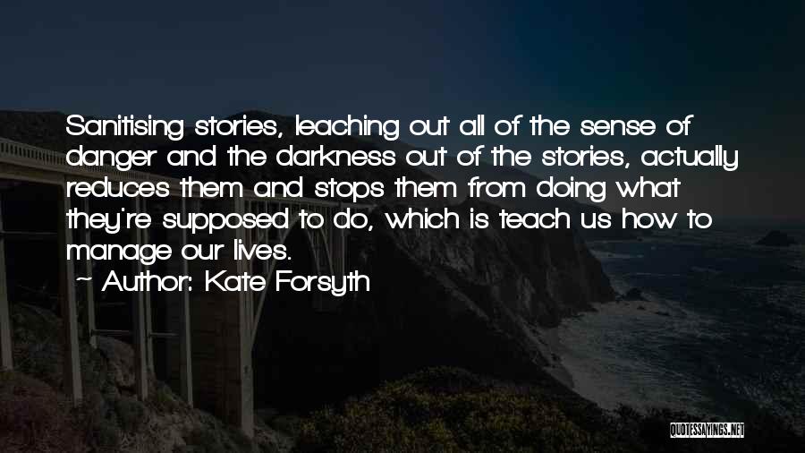 Kate Forsyth Quotes: Sanitising Stories, Leaching Out All Of The Sense Of Danger And The Darkness Out Of The Stories, Actually Reduces Them