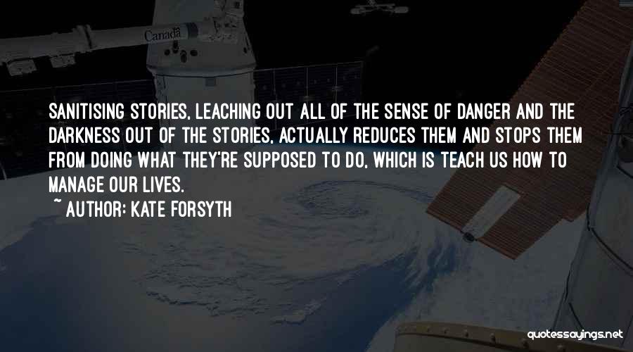 Kate Forsyth Quotes: Sanitising Stories, Leaching Out All Of The Sense Of Danger And The Darkness Out Of The Stories, Actually Reduces Them