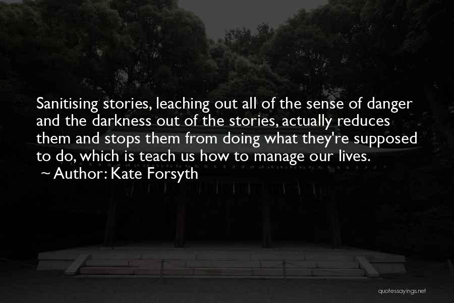Kate Forsyth Quotes: Sanitising Stories, Leaching Out All Of The Sense Of Danger And The Darkness Out Of The Stories, Actually Reduces Them