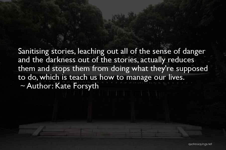 Kate Forsyth Quotes: Sanitising Stories, Leaching Out All Of The Sense Of Danger And The Darkness Out Of The Stories, Actually Reduces Them