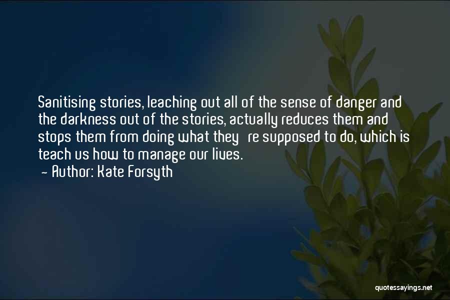 Kate Forsyth Quotes: Sanitising Stories, Leaching Out All Of The Sense Of Danger And The Darkness Out Of The Stories, Actually Reduces Them