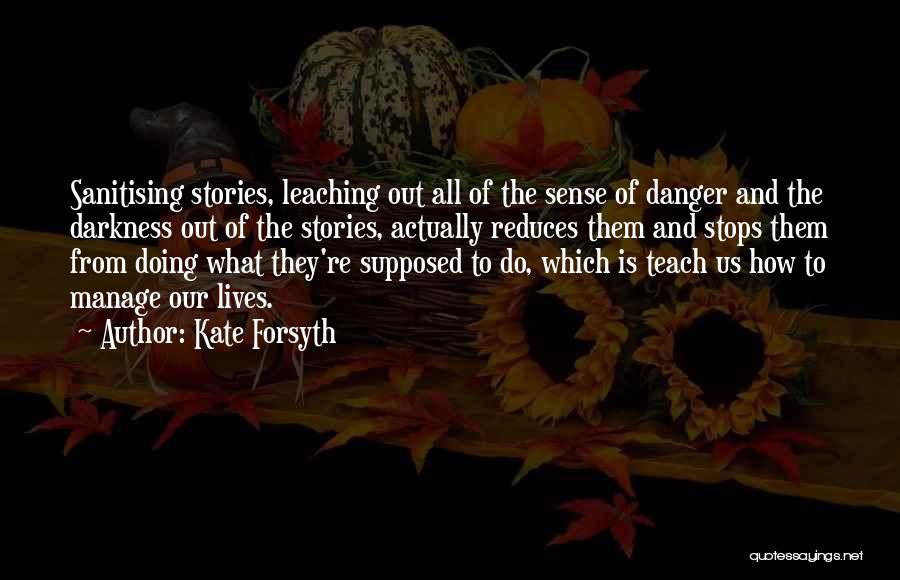 Kate Forsyth Quotes: Sanitising Stories, Leaching Out All Of The Sense Of Danger And The Darkness Out Of The Stories, Actually Reduces Them