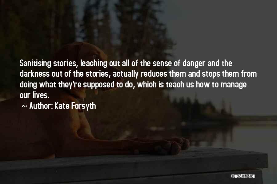 Kate Forsyth Quotes: Sanitising Stories, Leaching Out All Of The Sense Of Danger And The Darkness Out Of The Stories, Actually Reduces Them