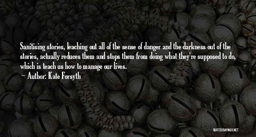 Kate Forsyth Quotes: Sanitising Stories, Leaching Out All Of The Sense Of Danger And The Darkness Out Of The Stories, Actually Reduces Them