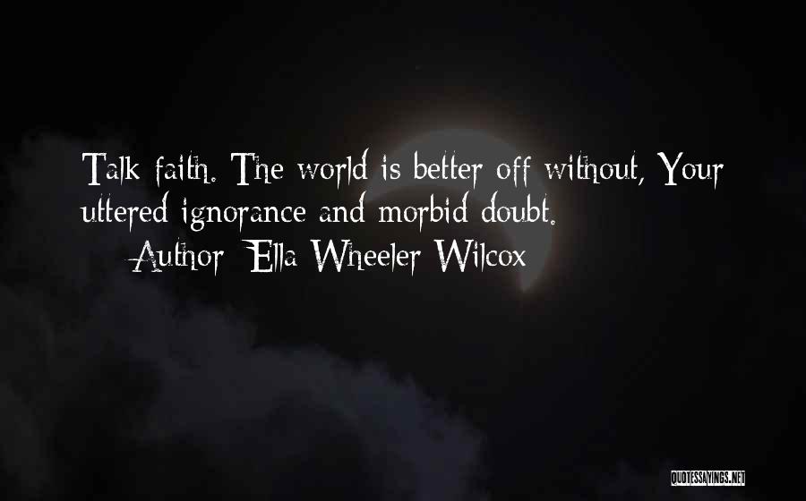 Ella Wheeler Wilcox Quotes: Talk Faith. The World Is Better Off Without, Your Uttered Ignorance And Morbid Doubt.