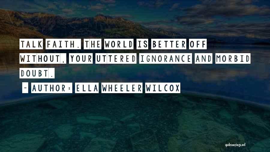 Ella Wheeler Wilcox Quotes: Talk Faith. The World Is Better Off Without, Your Uttered Ignorance And Morbid Doubt.