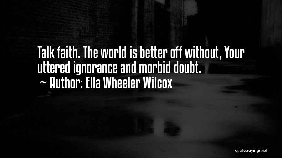 Ella Wheeler Wilcox Quotes: Talk Faith. The World Is Better Off Without, Your Uttered Ignorance And Morbid Doubt.
