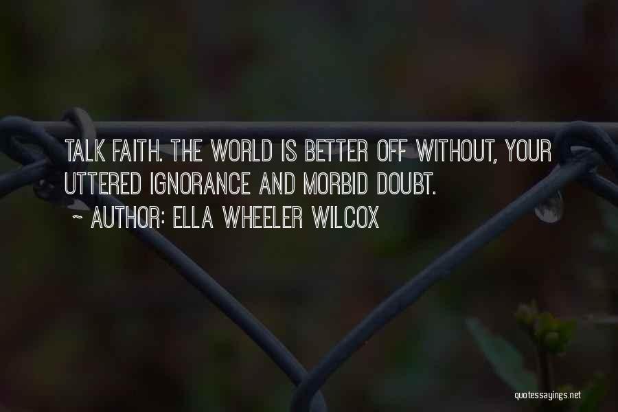 Ella Wheeler Wilcox Quotes: Talk Faith. The World Is Better Off Without, Your Uttered Ignorance And Morbid Doubt.