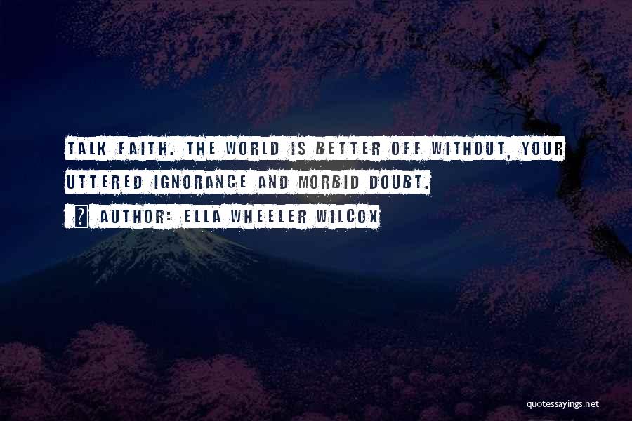Ella Wheeler Wilcox Quotes: Talk Faith. The World Is Better Off Without, Your Uttered Ignorance And Morbid Doubt.