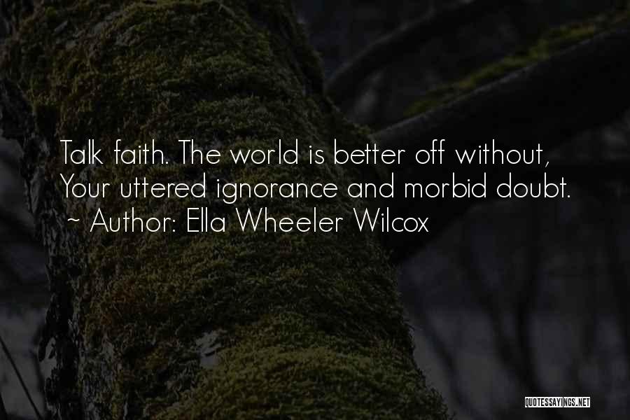 Ella Wheeler Wilcox Quotes: Talk Faith. The World Is Better Off Without, Your Uttered Ignorance And Morbid Doubt.