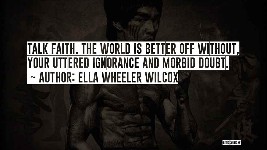 Ella Wheeler Wilcox Quotes: Talk Faith. The World Is Better Off Without, Your Uttered Ignorance And Morbid Doubt.